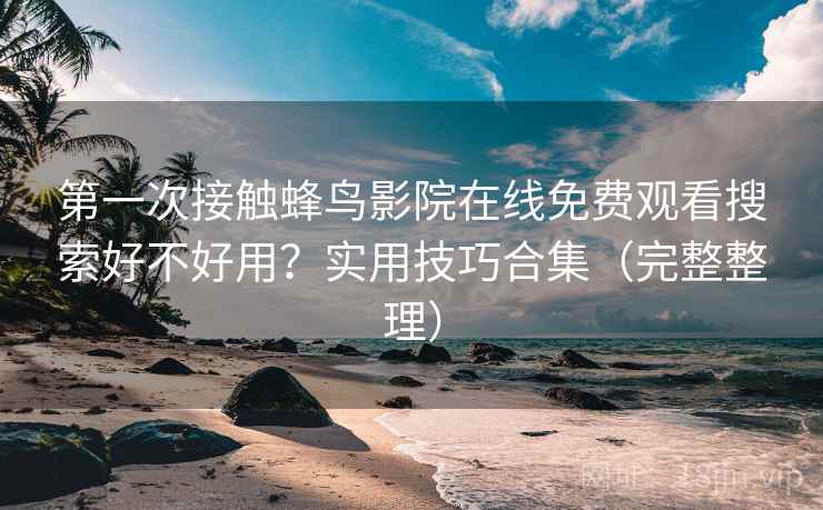 第一次接触蜂鸟影院在线免费观看搜索好不好用？实用技巧合集（完整整理）