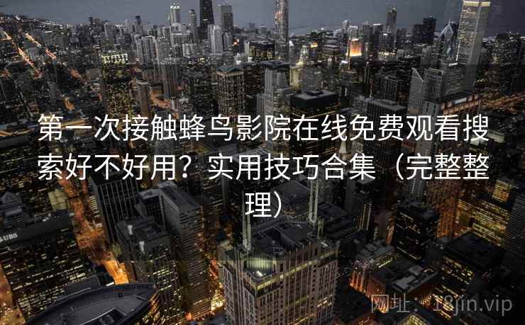 第一次接触蜂鸟影院在线免费观看搜索好不好用?实用技巧合集(完整整理) 第一次接触蜂鸟影院在线免费观看搜索好不好用?实用技巧合集(完整整理)