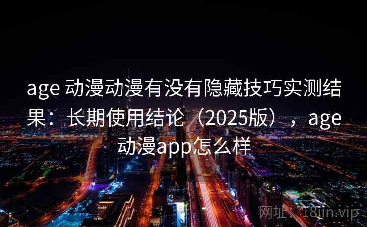 age 动漫动漫有没有隐藏技巧实测结果：长期使用结论（2025版），age动漫app怎么样