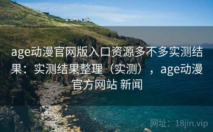 age动漫官网版入口资源多不多实测结果:实测结果整理(实测),age动漫官方网站 新闻 age动漫官网版入口资源多不多实测结果:实测结果整理(实测),age动漫官方网站 新闻