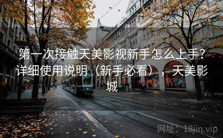 第一次接触天美影视新手怎么上手?详细使用说明(新手必看),天美影城 第一次接触天美影视新手怎么上手?详细使用说明(新手必看),天美影城