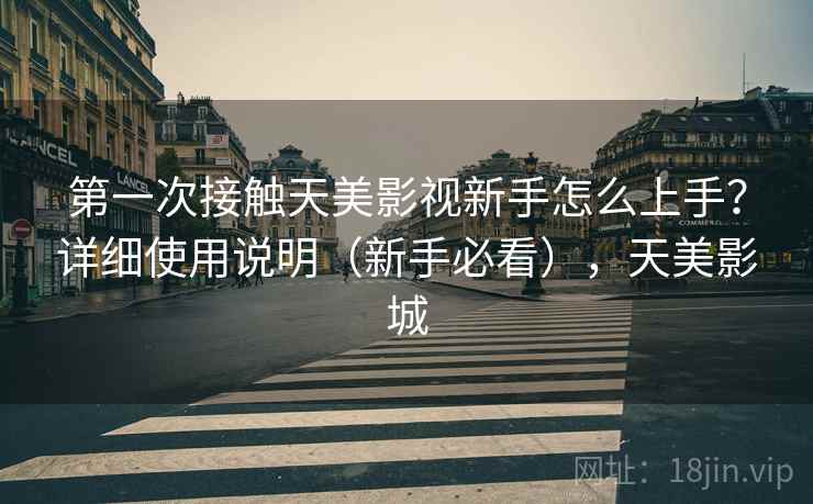 第一次接触天美影视新手怎么上手？详细使用说明（新手必看），天美影城